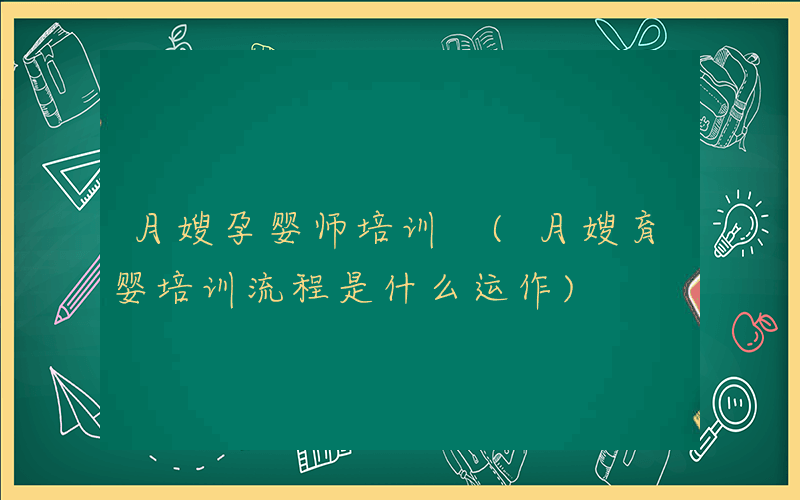 月嫂孕婴师培训 (月嫂育婴培训流程是什么运作)